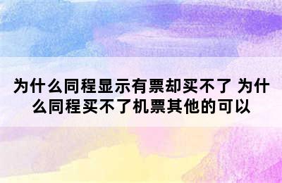 为什么同程显示有票却买不了 为什么同程买不了机票其他的可以